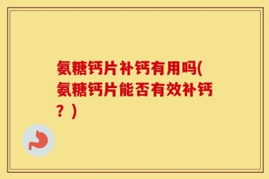 氨糖钙片补钙有用吗(氨糖钙片能否有效补钙？)