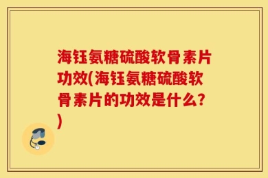 海钰氨糖硫酸软骨素片功效(海钰氨糖硫酸软骨素片的功效是什么？)