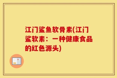 江门鲨鱼软骨素(江门鲨软素：一种健康食品的红色源头)