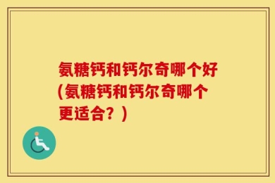 氨糖钙和钙尔奇哪个好(氨糖钙和钙尔奇哪个更适合？)