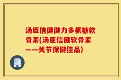 汤臣信健健力多氨糖软骨素(汤臣信健软骨素——关节保健佳品)