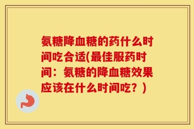 氨糖降血糖的药什么时间吃合适(最佳服药时间：氨糖的降血糖效果应该在什么时间吃？)