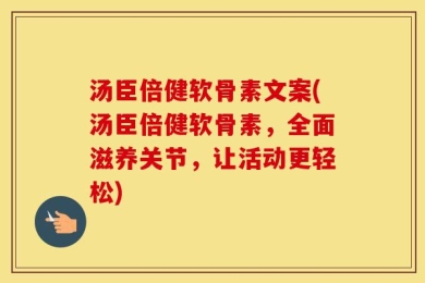 汤臣倍健软骨素文案(汤臣倍健软骨素，全面滋养关节，让活动更轻松)