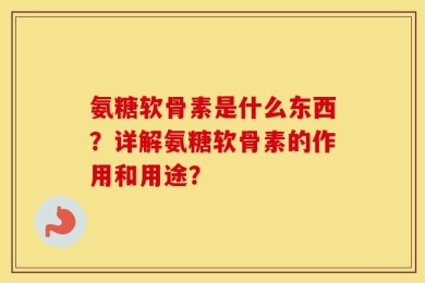 氨糖软骨素是什么东西？详解氨糖软骨素的作用和用途？