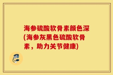 海参硫酸软骨素颜色深(海参灰黑色硫酸软骨素，助力关节健康)