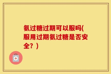 氨过糖过期可以服吗(服用过期氨过糖是否安全？)