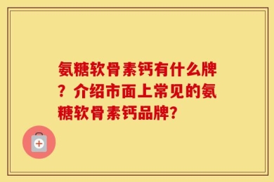 氨糖软骨素钙有什么牌？介绍市面上常见的氨糖软骨素钙品牌？