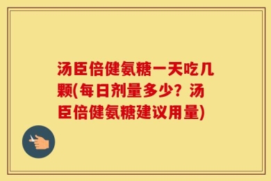 汤臣倍健氨糖一天吃几颗(每日剂量多少？汤臣倍健氨糖建议用量)