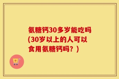 氨糖钙30多岁能吃吗(30岁以上的人可以食用氨糖钙吗？)