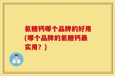 氨糖钙哪个品牌的好用(哪个品牌的氨糖钙最实用？)