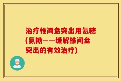 治疗椎间盘突出用氨糖(氨糖——缓解椎间盘突出的有效治疗)