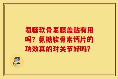氨糖软骨素膝盖贴有用吗？氨糖软骨素钙片的功效真的对关节好吗？
