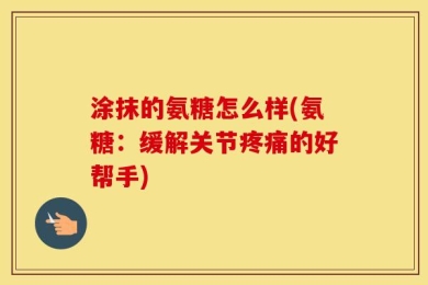 涂抹的氨糖怎么样(氨糖：缓解关节疼痛的好帮手)