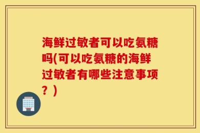 海鲜过敏者可以吃氨糖吗(可以吃氨糖的海鲜过敏者有哪些注意事项？)