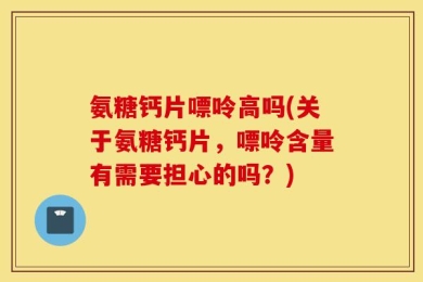 氨糖钙片嘌呤高吗(关于氨糖钙片，嘌呤含量有需要担心的吗？)