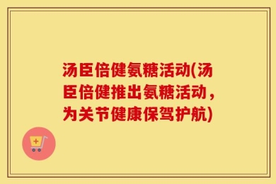 汤臣倍健氨糖活动(汤臣倍健推出氨糖活动，为关节健康保驾护航)