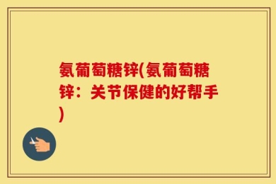 氨葡萄糖锌(氨葡萄糖锌：关节保健的好帮手)