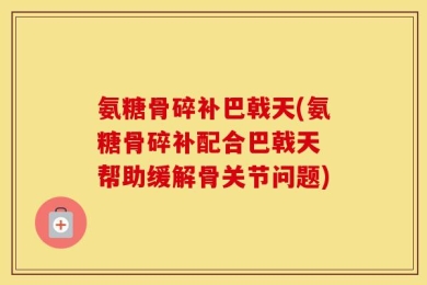 氨糖骨碎补巴戟天(氨糖骨碎补配合巴戟天 帮助缓解骨关节问题)