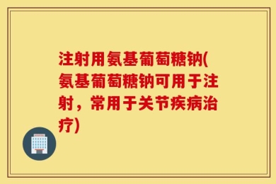 注射用氨基葡萄糖钠(氨基葡萄糖钠可用于注射，常用于关节疾病治疗)