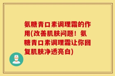 氨糖青口素调理霜的作用(改善肌肤问题！氨糖青口素调理霜让你回复肌肤净透亮白)