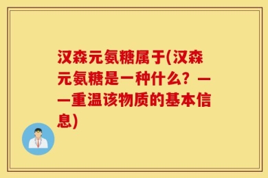 汉森元氨糖属于(汉森元氨糖是一种什么？——重温该物质的基本信息)
