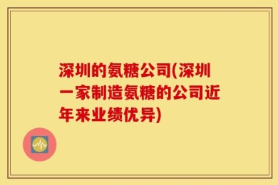 深圳的氨糖公司(深圳一家制造氨糖的公司近年来业绩优异)