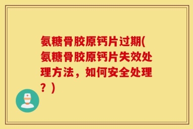 氨糖骨胶原钙片过期(氨糖骨胶原钙片失效处理方法，如何安全处理？)