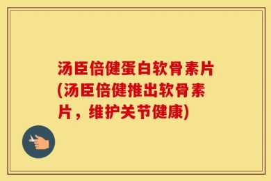 汤臣倍健蛋白软骨素片(汤臣倍健推出软骨素片，维护关节健康)