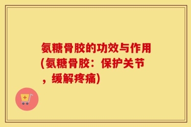 氨糖骨胶的功效与作用(氨糖骨胶：保护关节，缓解疼痛)