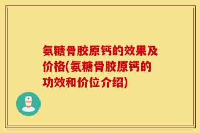 氨糖骨胶原钙的效果及价格(氨糖骨胶原钙的功效和价位介绍)