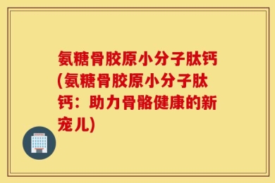 氨糖骨胶原小分子肽钙(氨糖骨胶原小分子肽钙：助力骨骼健康的新宠儿)