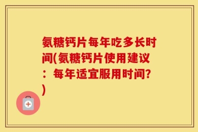 氨糖钙片每年吃多长时间(氨糖钙片使用建议：每年适宜服用时间？)