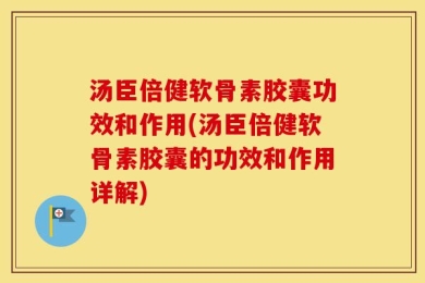 汤臣倍健软骨素胶囊功效和作用(汤臣倍健软骨素胶囊的功效和作用详解)