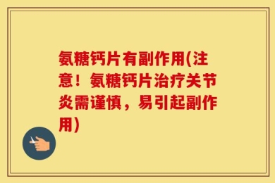 氨糖钙片有副作用(注意！氨糖钙片治疗关节炎需谨慎，易引起副作用)
