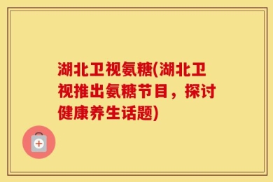 湖北卫视氨糖(湖北卫视推出氨糖节目，探讨健康养生话题)