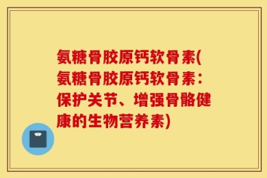 氨糖骨胶原钙软骨素(氨糖骨胶原钙软骨素：保护关节、增强骨骼健康的生物营养素)