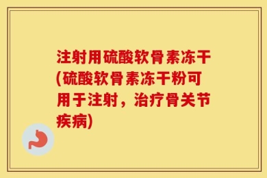 注射用硫酸软骨素冻干(硫酸软骨素冻干粉可用于注射，治疗骨关节疾病)