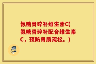 氨糖骨碎补维生素C(氨糖骨碎补配合维生素C，预防骨质疏松。)