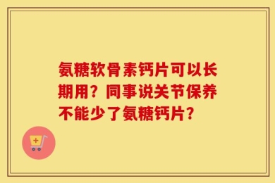 氨糖软骨素钙片可以长期用？同事说关节保养不能少了氨糖钙片？