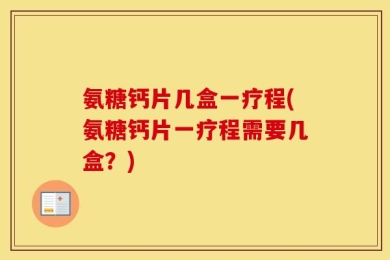 氨糖钙片几盒一疗程(氨糖钙片一疗程需要几盒？)