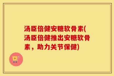 汤臣倍健安糖软骨素(汤臣倍健推出安糖软骨素，助力关节保健)