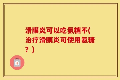 滑膜炎可以吃氨糖不(治疗滑膜炎可使用氨糖？)