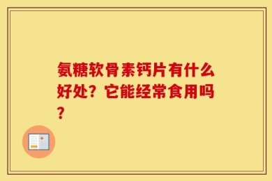 氨糖软骨素钙片有什么好处？它能经常食用吗？