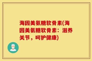 海因美氨糖软骨素(海因美氨糖软骨素：滋养关节，呵护健康)