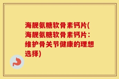 海靓氨糖软骨素钙片(海靓氨糖软骨素钙片：维护骨关节健康的理想选择)