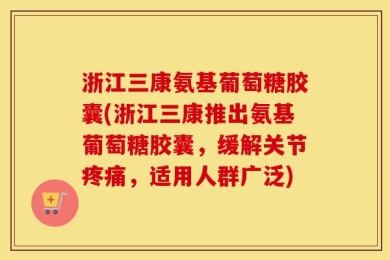 浙江三康氨基葡萄糖胶囊(浙江三康推出氨基葡萄糖胶囊，缓解关节疼痛，适用人群广泛)