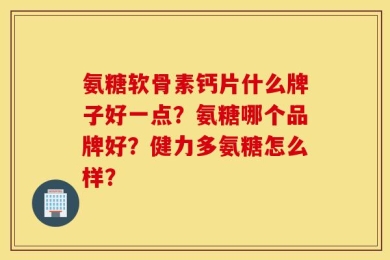 氨糖软骨素钙片什么牌子好一点？氨糖哪个品牌好？健力多氨糖怎么样？