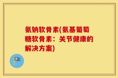氨钠软骨素(氨基葡萄糖软骨素：关节健康的解决方案)