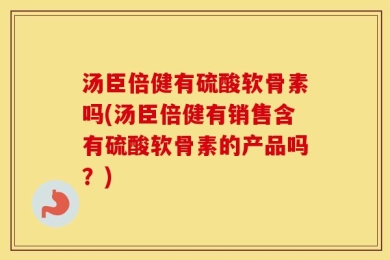 汤臣倍健有硫酸软骨素吗(汤臣倍健有销售含有硫酸软骨素的产品吗？)