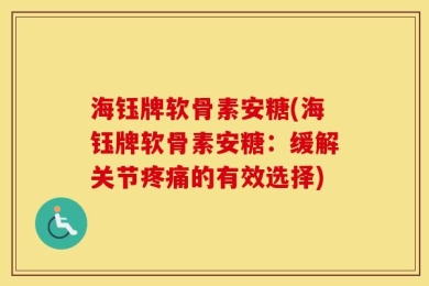海钰牌软骨素安糖(海钰牌软骨素安糖：缓解关节疼痛的有效选择)